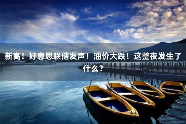 新高！好意思联储发声！油价大跌！这整夜发生了什么？
