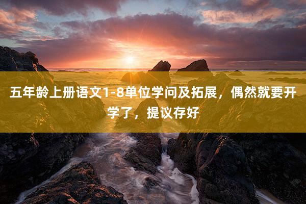 五年龄上册语文1-8单位学问及拓展,偶然就要开学了,提议存好