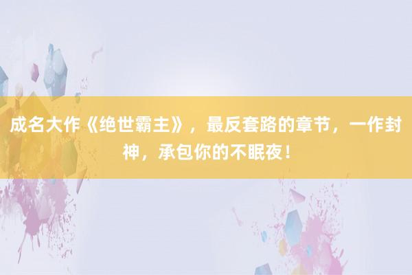 成名大作《绝世霸主》，最反套路的章节，一作封神，承包你的不眠夜！