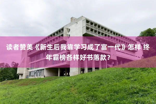 读者赞美《新生后我靠学习成了富一代》怎样 终年霸榜各样好书落款？