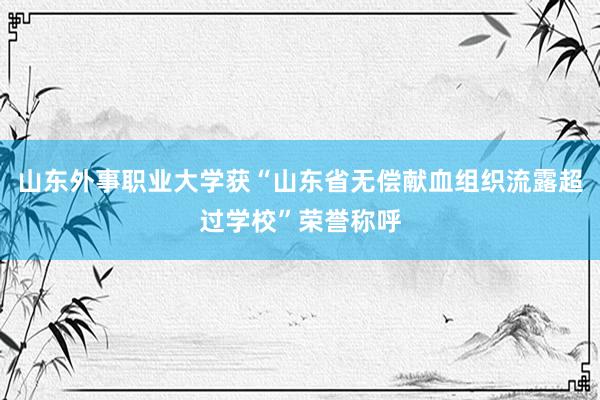 山东外事职业大学获“山东省无偿献血组织流露超过学校”荣誉称呼