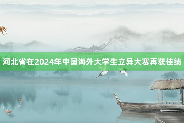 河北省在2024年中国海外大学生立异大赛再获佳绩