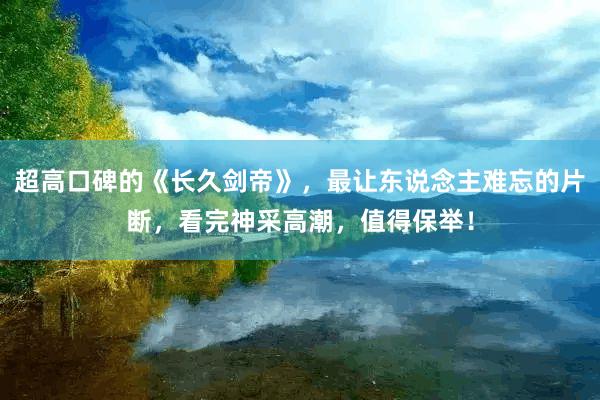 超高口碑的《长久剑帝》，最让东说念主难忘的片断，看完神采高潮，值得保举！