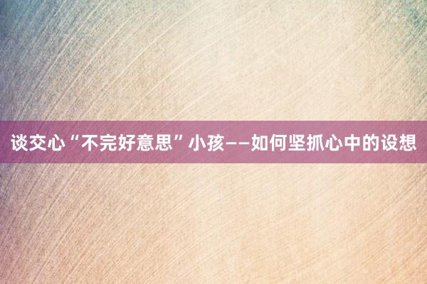 谈交心“不完好意思”小孩——如何坚抓心中的设想