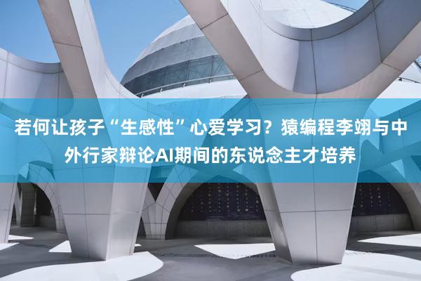 若何让孩子“生感性”心爱学习?猿编程李翊与中外行家辩论AI期间的东说念主才培养