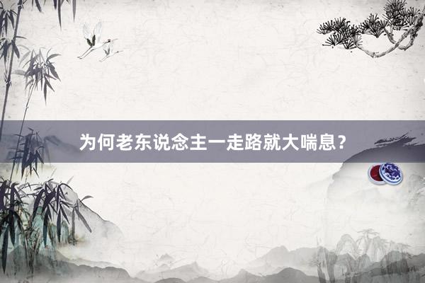 为何老东说念主一走路就大喘息？