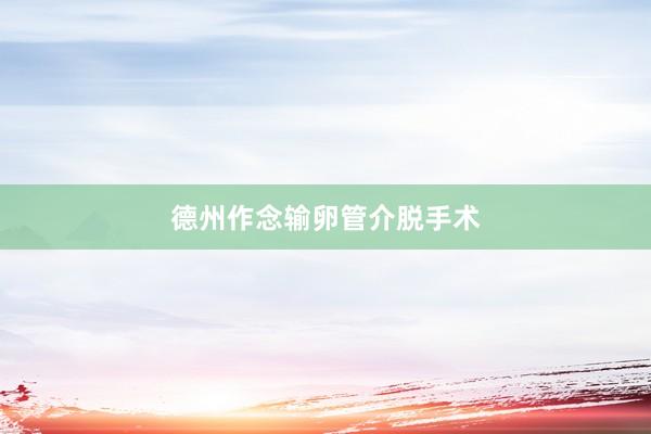 德州作念输卵管介脱手术