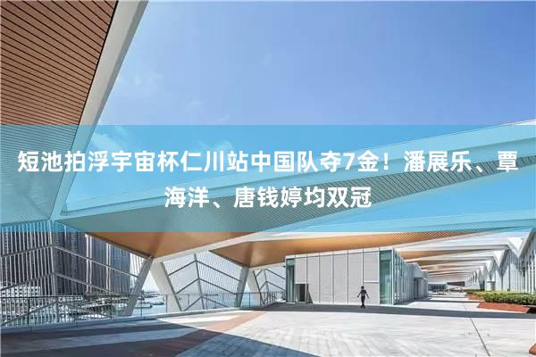 短池拍浮宇宙杯仁川站中国队夺7金！潘展乐、覃海洋、唐钱婷均双冠
