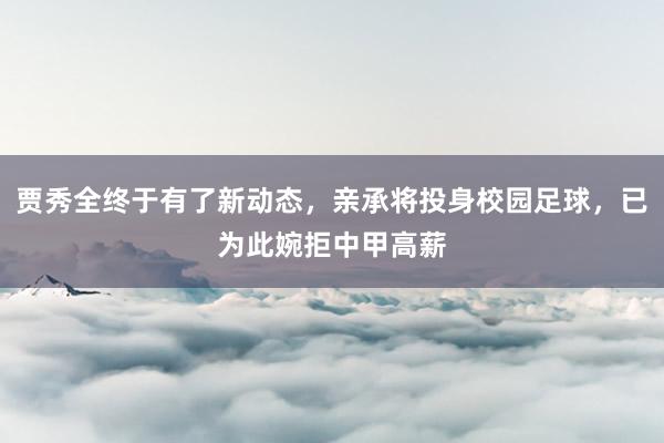 贾秀全终于有了新动态，亲承将投身校园足球，已为此婉拒中甲高薪