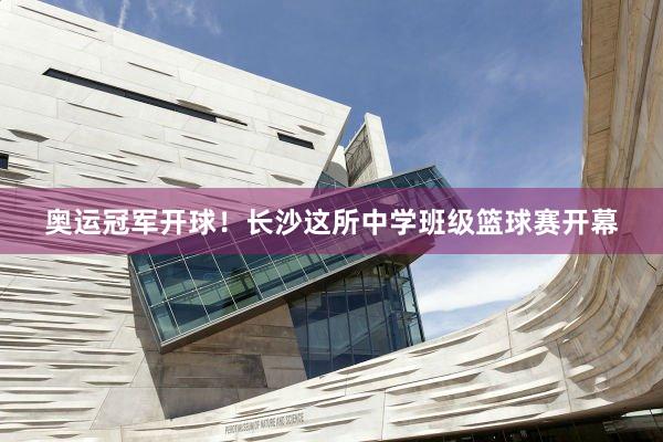 奥运冠军开球！长沙这所中学班级篮球赛开幕
