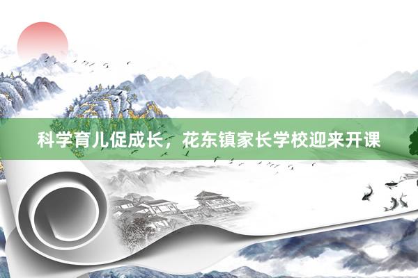 科学育儿促成长，花东镇家长学校迎来开课