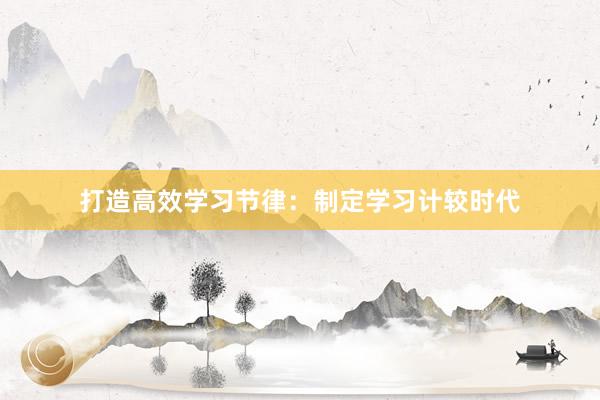 打造高效学习节律：制定学习计较时代