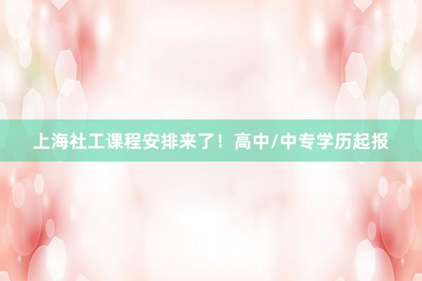 上海社工课程安排来了！高中/中专学历起报