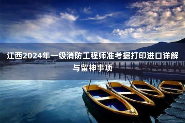 江西2024年一级消防工程师准考据打印进口详解与留神事项