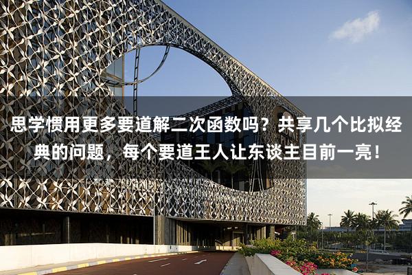 思学惯用更多要道解二次函数吗？共享几个比拟经典的问题，每个要道王人让东谈主目前一亮！