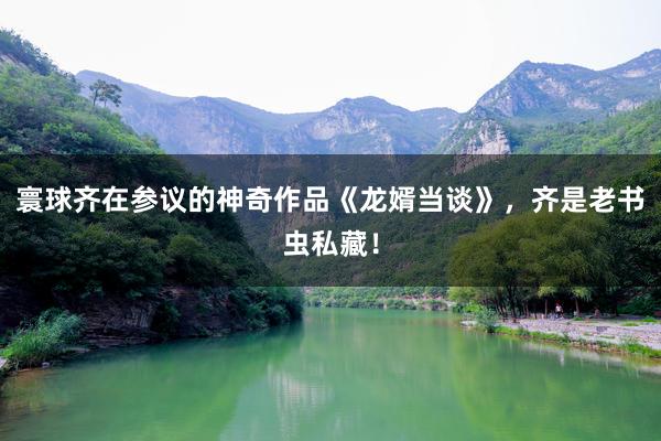 寰球齐在参议的神奇作品《龙婿当谈》，齐是老书虫私藏！