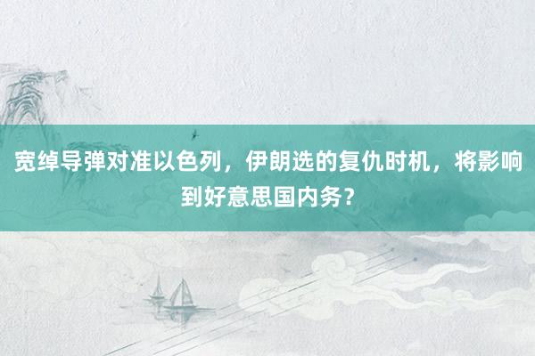 宽绰导弹对准以色列，伊朗选的复仇时机，将影响到好意思国内务？