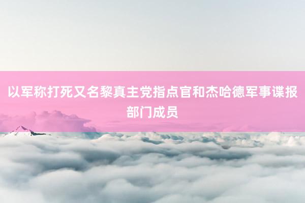 以军称打死又名黎真主党指点官和杰哈德军事谍报部门成员