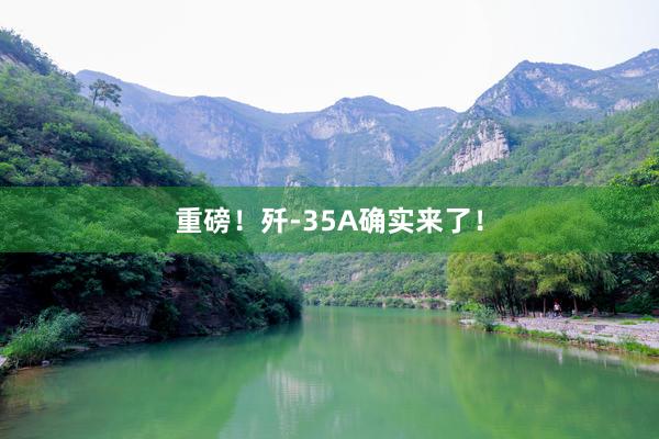 重磅！歼-35A确实来了！