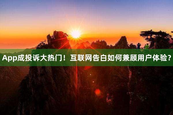 App成投诉大热门！互联网告白如何兼顾用户体验？