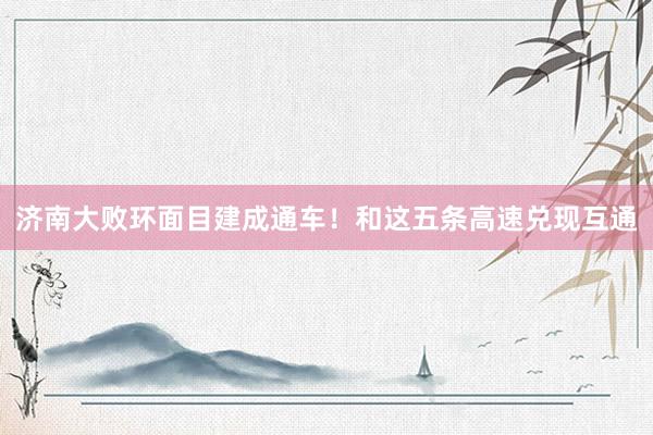 济南大败环面目建成通车！和这五条高速兑现互通