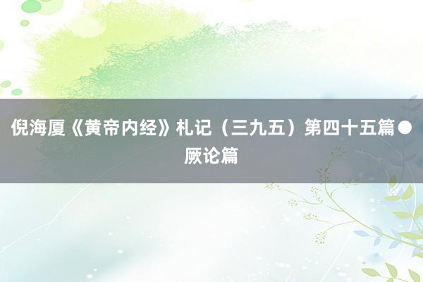 倪海厦《黄帝内经》札记（三九五）第四十五篇●厥论篇
