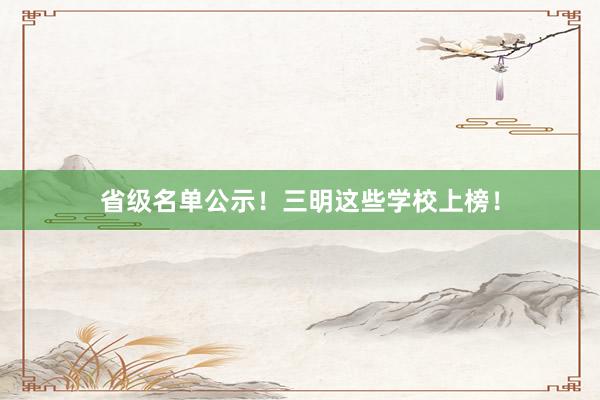 省级名单公示！三明这些学校上榜！