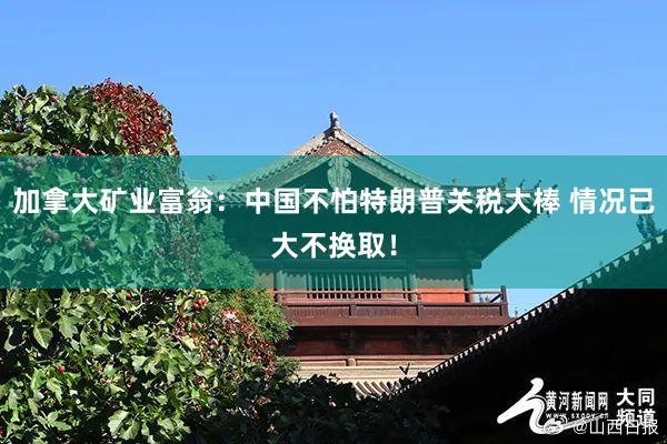 加拿大矿业富翁：中国不怕特朗普关税大棒 情况已大不换取！
