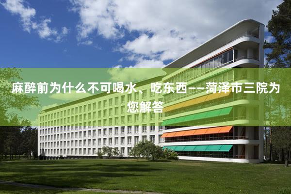 麻醉前为什么不可喝水、吃东西——菏泽市三院为您解答
