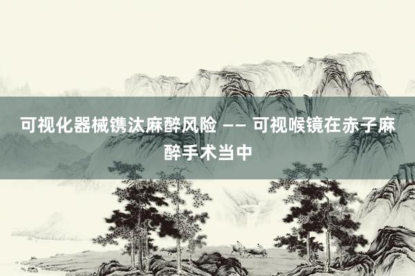 可视化器械镌汰麻醉风险 —— 可视喉镜在赤子麻醉手术当中