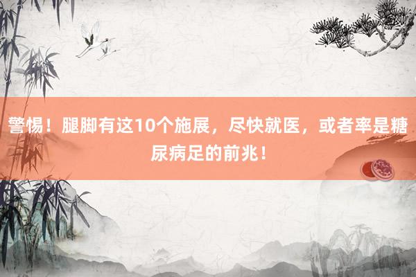 警惕！腿脚有这10个施展，尽快就医，或者率是糖尿病足的前兆！