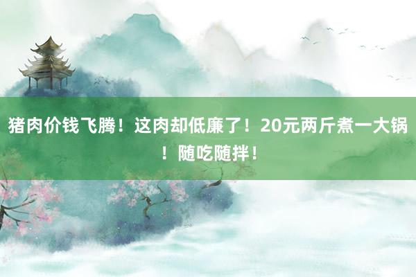 猪肉价钱飞腾！这肉却低廉了！20元两斤煮一大锅！随吃随拌！