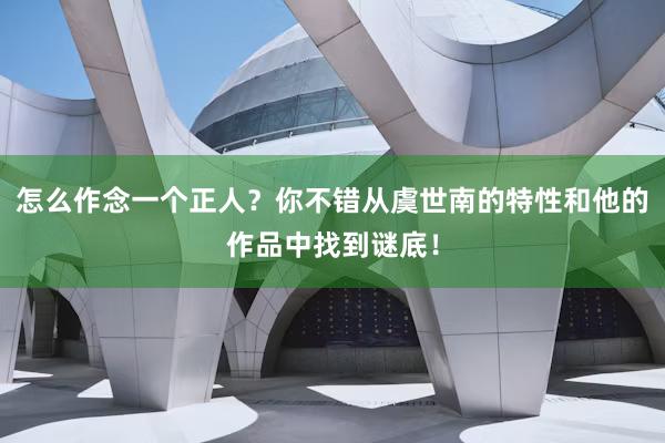 怎么作念一个正人？你不错从虞世南的特性和他的作品中找到谜底！