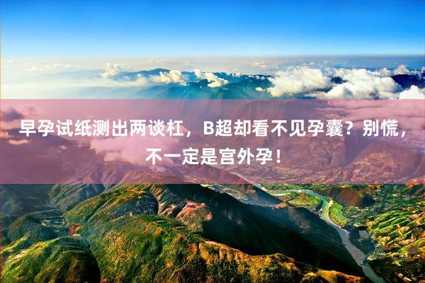 早孕试纸测出两谈杠，B超却看不见孕囊？别慌，不一定是宫外孕！