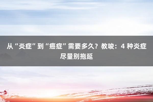 从“炎症”到“癌症”需要多久？教唆：4 种炎症尽量别拖延