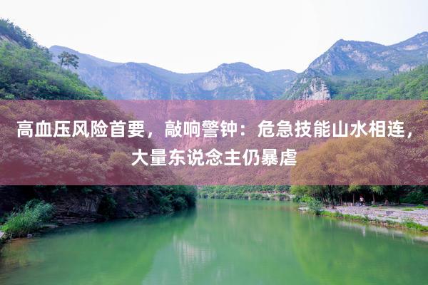 高血压风险首要，敲响警钟：危急技能山水相连，大量东说念主仍暴虐