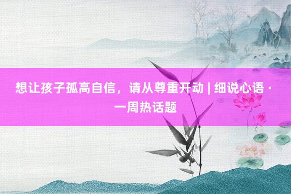 想让孩子孤高自信，请从尊重开动 | 细说心语 · 一周热话题