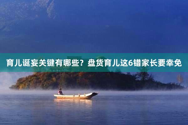 育儿诞妄关键有哪些？盘货育儿这6错家长要幸免