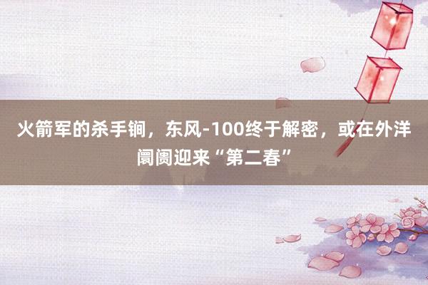 火箭军的杀手锏，东风-100终于解密，或在外洋阛阓迎来“第二春”