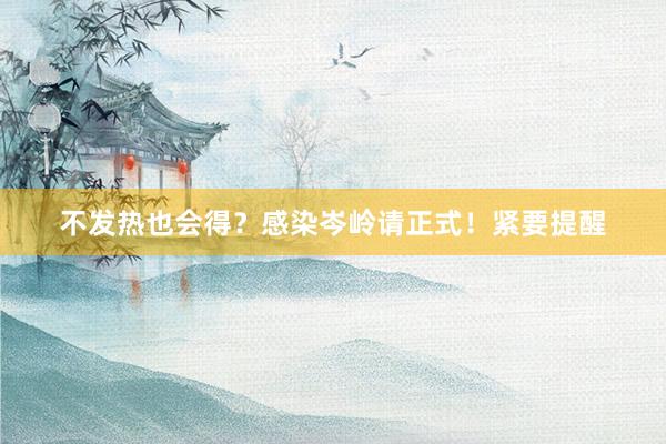不发热也会得？感染岑岭请正式！紧要提醒