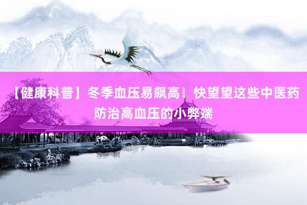 【健康科普】冬季血压易飙高！快望望这些中医药防治高血压的小弊端