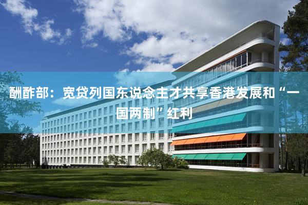 酬酢部：宽贷列国东说念主才共享香港发展和“一国两制”红利
