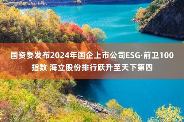 国资委发布2024年国企上市公司ESG·前卫100指数 海立股份排行跃升至天下第四