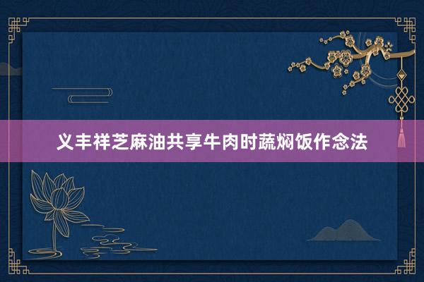 义丰祥芝麻油共享牛肉时蔬焖饭作念法