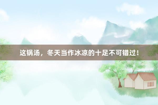 这锅汤，冬天当作冰凉的十足不可错过！