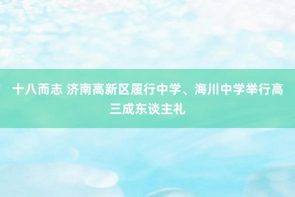 十八而志 济南高新区履行中学、海川中学举行高三成东谈主礼