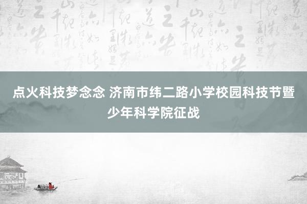 点火科技梦念念 济南市纬二路小学校园科技节暨少年科学院征战