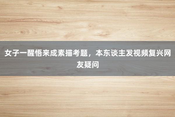 女子一醒悟来成素描考题，本东谈主发视频复兴网友疑问