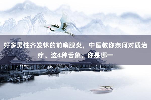 好多男性齐发怵的前哨腺炎，中医教你奈何对质治疗。这4种舌象，你是哪一