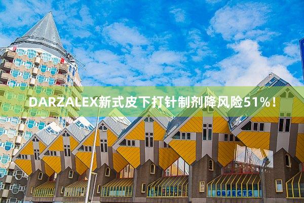 DARZALEX新式皮下打针制剂降风险51%！
